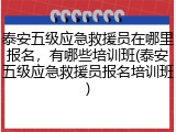 泰安五级应急救援员在哪里报名,有哪些培训班(泰安五级应急救援员报名培训班)