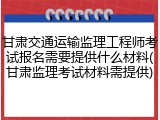 甘肃交通运输监理工程师考试报名需要提供什么材料(甘肃监理考试材料需提供)