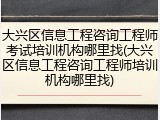 大兴区信息工程咨询工程师考试培训机构哪里找(大兴区信息工程咨询工程师培训机构哪里找)