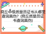 商丘中级质量员证书从哪里查询真伪？(商丘质量员证书查询真伪)