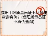 濮阳中级质量员证书从哪里查询真伪?(濮阳质量员证书真伪查询)