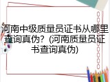 河南中级质量员证书从哪里查询真伪？(河南质量员证书查询真伪)