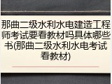 那曲二级水利水电建造工程师考试要看教材吗具体哪些书(那曲二级水利水电考试看教材)