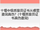 十堰中级质量员证书从哪里查询真伪？(十堰质量员证书真伪查询)