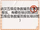 武汉五级应急救援员在哪里报名,有哪些培训班(武汉五级应急救援员报名培训班)