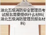 湖北五级消防安全管理员考试报名需要提供什么材料(湖北五级消防管理员报名材料)