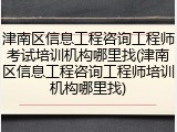 津南区信息工程咨询工程师考试培训机构哪里找(津南区信息工程咨询工程师培训机构哪里找)