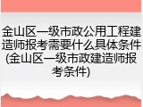 金山区一级市政公用工程建造师报考需要什么具体条件(金山区一级市政建造师报考条件)