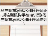乌兰察布农林水利环评师正规培训机构学校培训班(乌兰察布农林水利环评师培训)