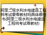 阿里二级水利水电建造工程师考试要看教材吗具体哪些书(阿里二级水利水电建造工程师考试看教材)