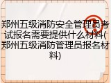 郑州五级消防安全管理员考试报名需要提供什么材料(郑州五级消防管理员报名材料)