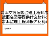 普洱交通运输监理工程师考试报名需要提供什么材料(普洱监理工程师报名材料)