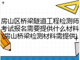 房山区桥梁隧道工程检测师考试报名需要提供什么材料(房山桥梁检测材料需提供)
