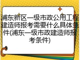 浦东新区一级市政公用工程建造师报考需要什么具体条件(浦东一级市政建造师报考条件)