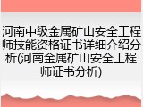 河南中级金属矿山安全工程师技能资格证书详细介绍分析(河南金属矿山安全工程师证书分析)