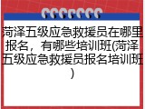 菏泽五级应急救援员在哪里报名，有哪些培训班(菏泽五级应急救援员报名培训班)