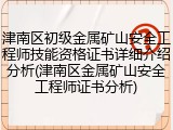 津南区初级金属矿山安全工程师技能资格证书详细介绍分析(津南区金属矿山安全工程师证书分析)