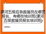 漯河五级应急救援员在哪里报名,有哪些培训班(漯河五级救援员报名培训班)