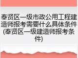 奉贤区一级市政公用工程建造师报考需要什么具体条件(奉贤区一级建造师报考条件)