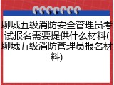 聊城五级消防安全管理员考试报名需要提供什么材料(聊城五级消防管理员报名材料)