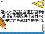 延安交通运输监理工程师考试报名需要提供什么材料(延安监理考试材料需提供)
