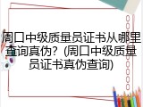 周口中级质量员证书从哪里查询真伪？(周口中级质量员证书真伪查询)