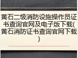 黄石二级消防设施操作员证书查询官网及电子版下载(黄石消防证书查询官网下载)
