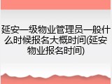 延安一级物业管理员一般什么时候报名大概时间(延安物业报名时间)