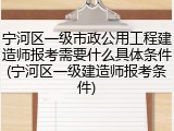宁河区一级市政公用工程建造师报考需要什么具体条件(宁河区一级建造师报考条件)