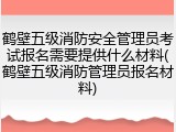 鹤壁五级消防安全管理员考试报名需要提供什么材料(鹤壁五级消防管理员报名材料)
