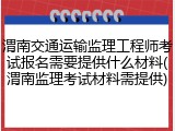 渭南交通运输监理工程师考试报名需要提供什么材料(渭南监理考试材料需提供)