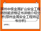 鄂州中级金属矿山安全工程师技能资格证书详细介绍分析(鄂州金属安全工程师证书分析)