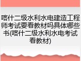 喀什二级水利水电建造工程师考试要看教材吗具体哪些书(喀什二级水利水电考试看教材)