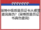 淄博中级质量员证书从哪里查询真伪？(淄博质量员证书真伪查询)