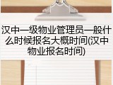 汉中一级物业管理员一般什么时候报名大概时间(汉中物业报名时间)