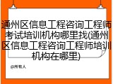 通州区信息工程咨询工程师考试培训机构哪里找(通州区信息工程咨询工程师培训机构在哪里)
