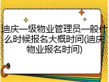 迪庆一级物业管理员一般什么时候报名大概时间(迪庆物业报名时间)