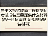 昌平区桥梁隧道工程检测师考试报名需要提供什么材料(昌平区桥梁隧道检测师报名材料)