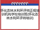 怀化农林水利环评师正规培训机构学校培训班(怀化农林水利环评师培训)
