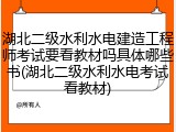 湖北二级水利水电建造工程师考试要看教材吗具体哪些书(湖北二级水利水电考试看教材)