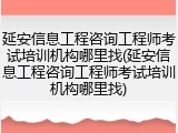 延安信息工程咨询工程师考试培训机构哪里找(延安信息工程咨询工程师考试培训机构哪里找)