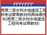 湘潭二级水利水电建造工程师考试要看教材吗具体哪些书(湘潭二级水利水电建造工程师考试看教材)