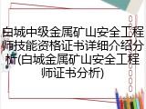 白城中级金属矿山安全工程师技能资格证书详细介绍分析(白城金属矿山安全工程师证书分析)