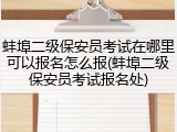 蚌埠二级保安员考试在哪里可以报名怎么报(蚌埠二级保安员考试报名处)