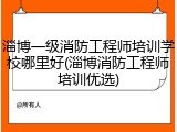 淄博一级消防工程师培训学校哪里好(淄博消防工程师培训优选)