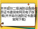 齐齐哈尔二级消防设施操作员证书查询官网及电子版下载(齐齐哈尔消防证书查询官网下载)