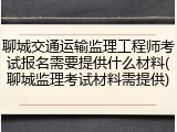 聊城交通运输监理工程师考试报名需要提供什么材料(聊城监理考试材料需提供)