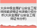 大庆中级金属矿山安全工程师技能资格证书详细介绍分析(大庆金属矿山安全工程师证书分析)