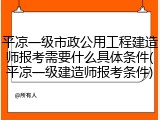平凉一级市政公用工程建造师报考需要什么具体条件(平凉一级建造师报考条件)