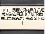 白山二级消防设施操作员证书查询官网及电子版下载(白山二级消防证书查询下载)